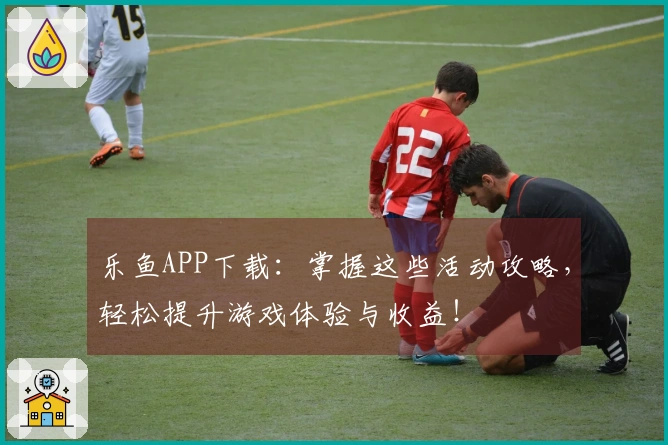 乐鱼APP下载：掌握这些活动攻略，轻松提升游戏体验与收益！