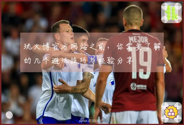 玩火博官方网站之前，你需要了解的几个避坑技巧与经验分享