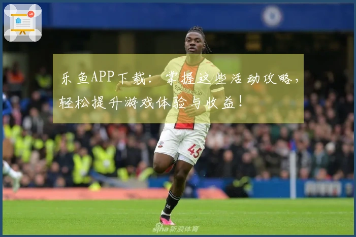 乐鱼APP下载：掌握这些活动攻略，轻松提升游戏体验与收益！