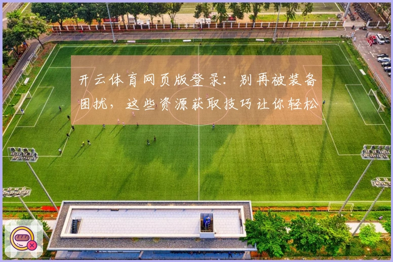 开云体育网页版登录：别再被装备困扰，这些资源获取技巧让你轻松升级！