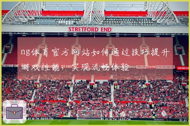ng体育官方网站如何通过技巧提升游戏性能，实现流畅体验