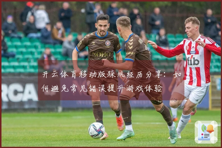 开云体育移动版踩坑经历分享:如何避免常见错误提升游戏体验