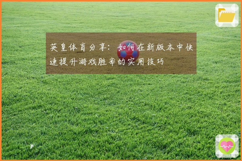 英皇体育分享：如何在新版本中快速提升游戏胜率的实用技巧