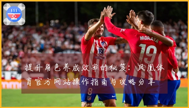 提升角色养成效率的秘笈:凤凰体育官方网站操作指南与攻略分享