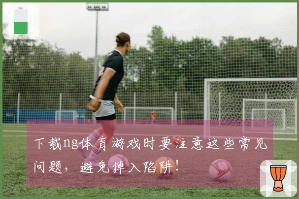 下载ng体育游戏时要注意这些常见问题，避免掉入陷阱！