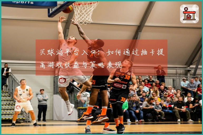 买球站平台入口：如何通过抽卡提高游戏收益与策略表现