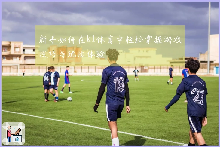 新手如何在k1体育中轻松掌握游戏技巧与玩法体验