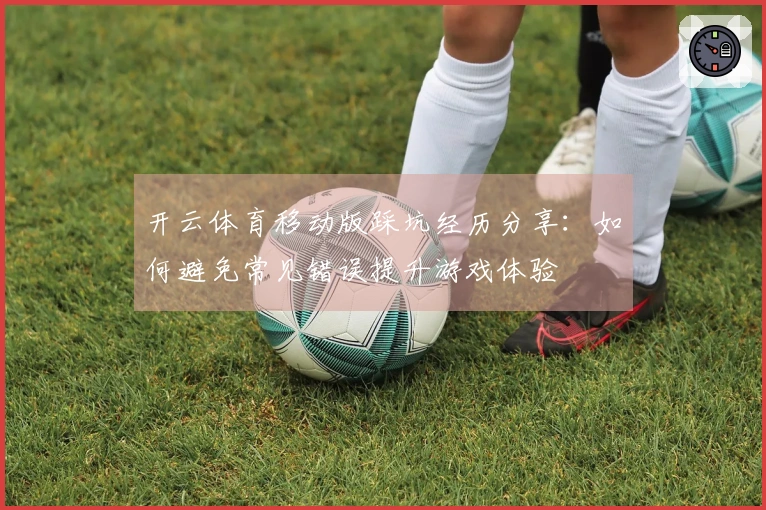 开云体育移动版踩坑经历分享：如何避免常见错误提升游戏体验