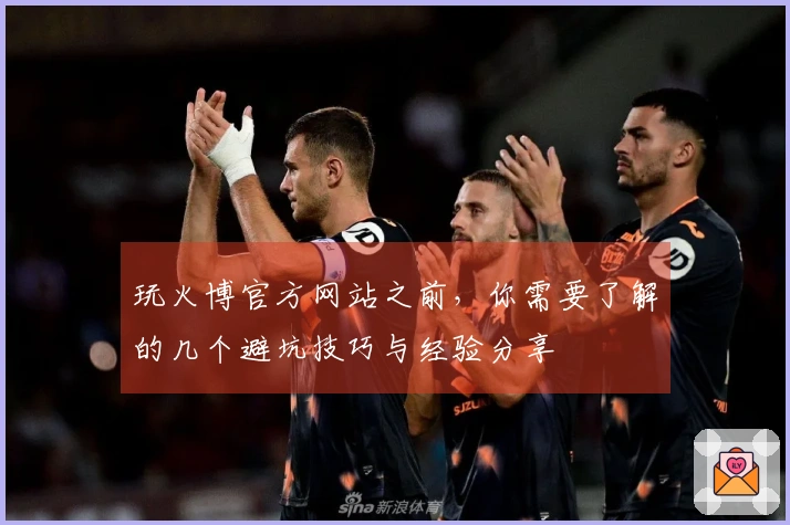 玩火博官方网站之前，你需要了解的几个避坑技巧与经验分享