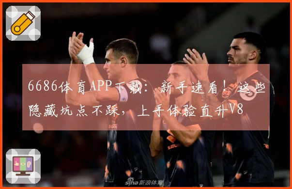 6686体育APP下载：新手速看！这些隐藏坑点不踩，上手体验直升V8