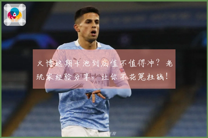 火博这期卡池到底值不值得冲？老玩家经验分享，让你不花冤枉钱！