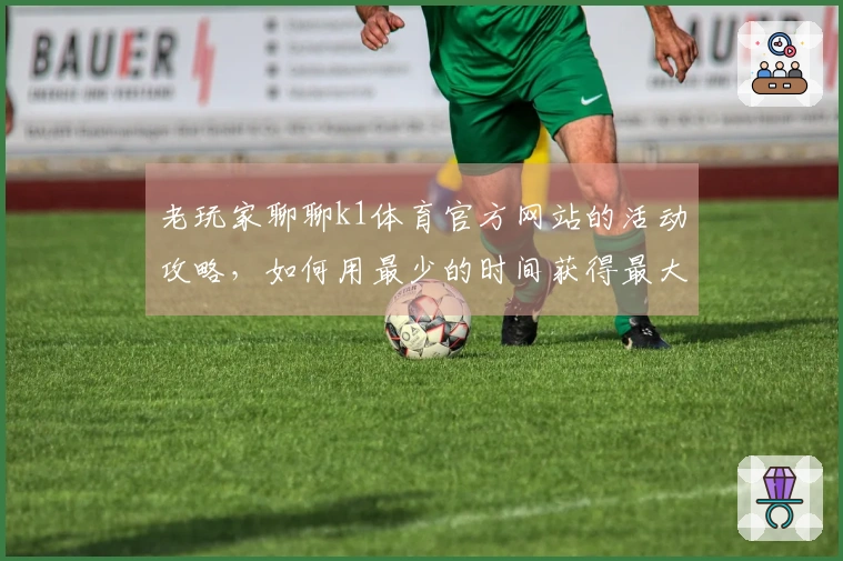 老玩家聊聊k1体育官方网站的活动攻略，如何用最少的时间获得最大收益？