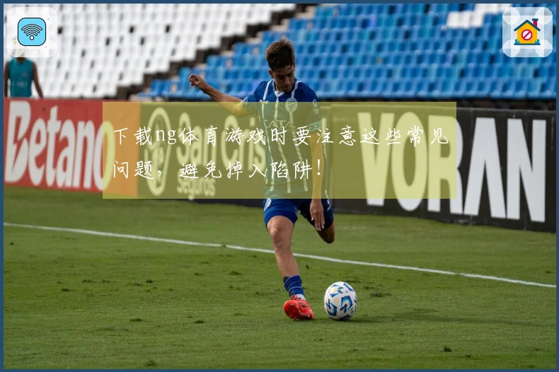 下载ng体育游戏时要注意这些常见问题，避免掉入陷阱！