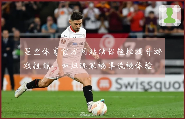 星空体育官方网站助你轻松提升游戏性能，回归玩家畅享流畅体验