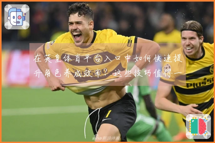 在英皇体育平台入口中如何快速提升角色养成效率？这些技巧值得一试！